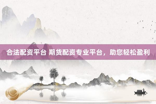合法配资平台 期货配资专业平台，助您轻松盈利