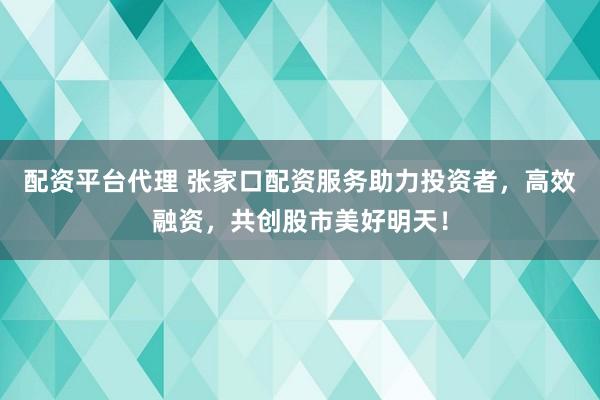配资平台代理 张家口配资服务助力投资者,高效融资,共创股市美好明天!