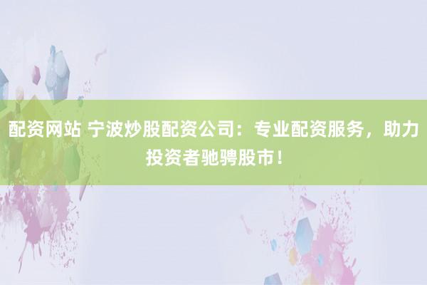 配资网站 宁波炒股配资公司:专业配资服务,助力投资者驰骋股市!