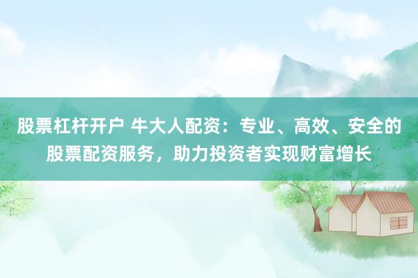 股票杠杆开户 牛大人配资：专业、高效、安全的股票配资服务，助力投资者实现财富增长