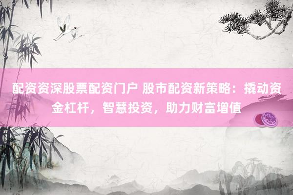 配资资深股票配资门户 股市配资新策略:撬动资金杠杆,智慧投资,助力财富增值