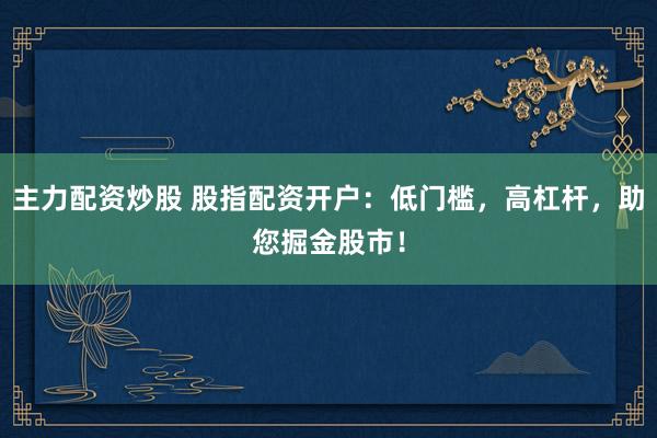 主力配资炒股 股指配资开户：低门槛，高杠杆，助您掘金股市！