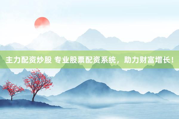 主力配资炒股 专业股票配资系统,助力财富增长!