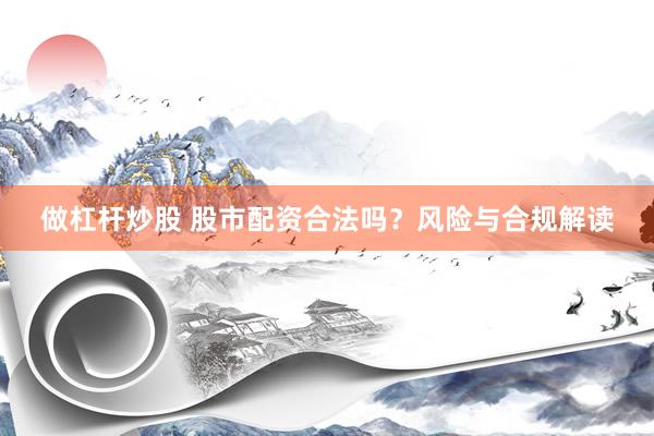 做杠杆炒股 股市配资合法吗?风险与合规解读