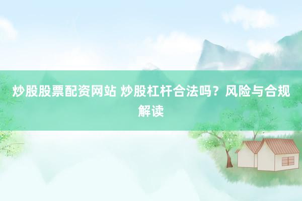 炒股股票配资网站 炒股杠杆合法吗？风险与合规解读
