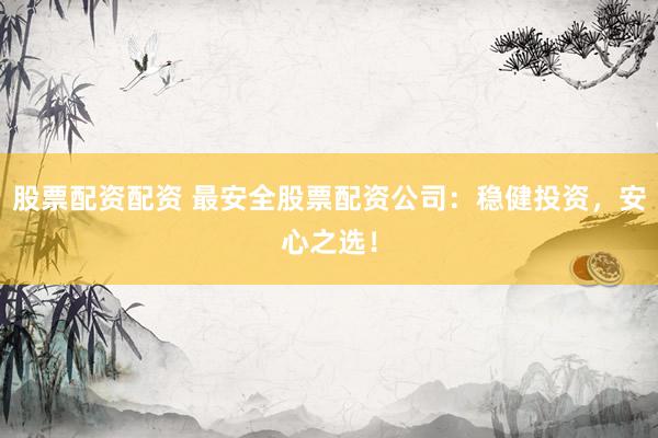 股票配资配资 最安全股票配资公司:稳健投资,安心之选!