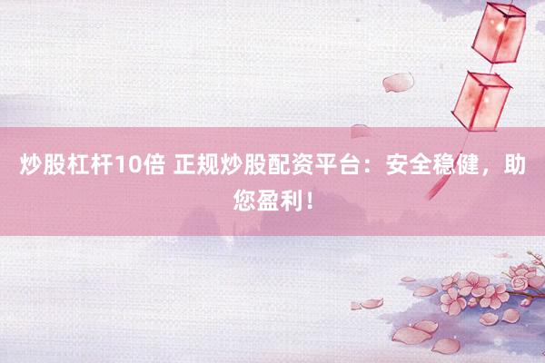 炒股杠杆10倍 正规炒股配资平台：安全稳健，助您盈利！