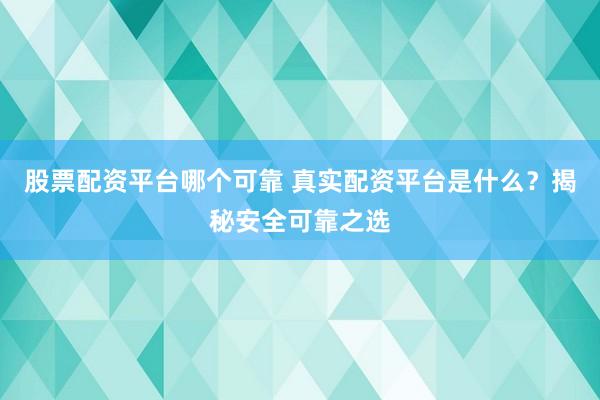 股票配资平台哪个可靠 真实配资平台是什么？揭秘安全可靠之选