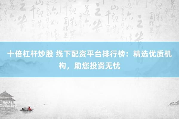 十倍杠杆炒股 线下配资平台排行榜：精选优质机构，助您投资无忧