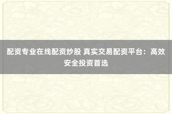 配资专业在线配资炒股 真实交易配资平台：高效安全投资首选