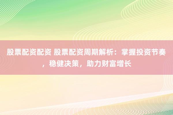 股票配资配资 股票配资周期解析：掌握投资节奏，稳健决策，助力财富增长