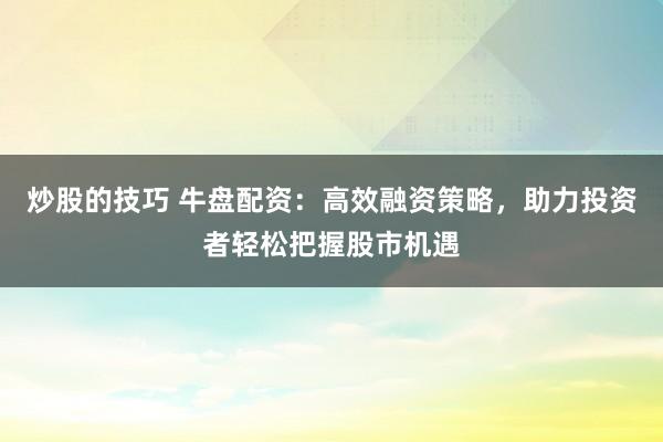 炒股的技巧 牛盘配资：高效融资策略，助力投资者轻松把握股市机遇