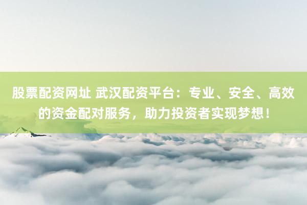 股票配资网址 武汉配资平台：专业、安全、高效的资金配对服务，助力投资者实现梦想！