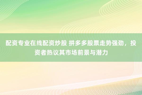 配资专业在线配资炒股 拼多多股票走势强劲，投资者热议其市场前景与潜力