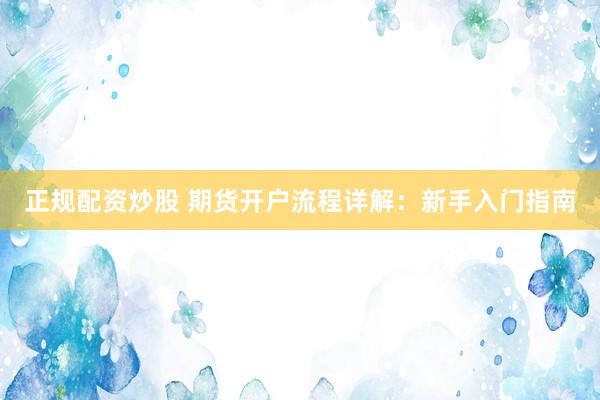 正规配资炒股 期货开户流程详解:新手入门指南
