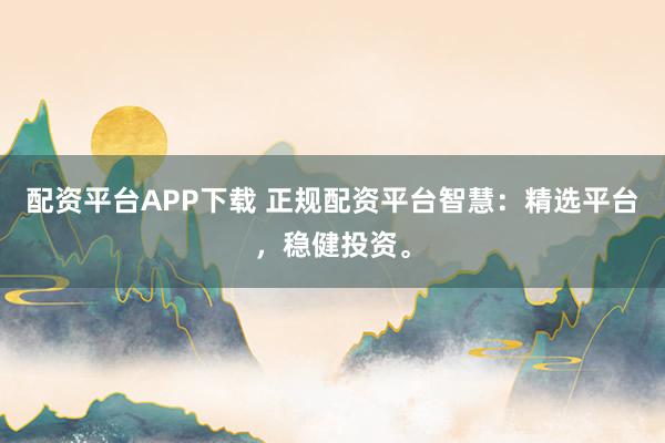 配资平台APP下载 正规配资平台智慧:精选平台,稳健投资。