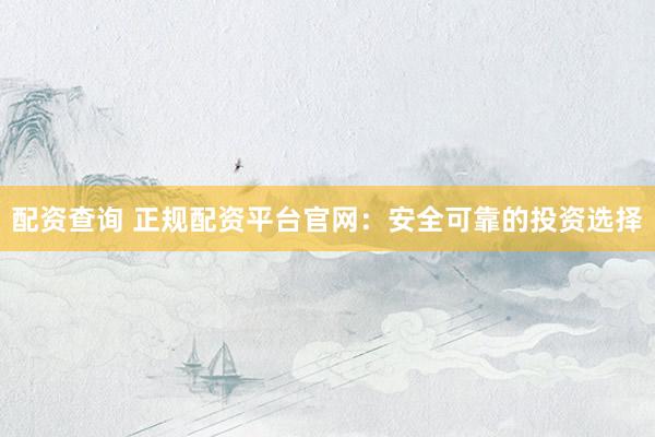 配资查询 正规配资平台官网:安全可靠的投资选择