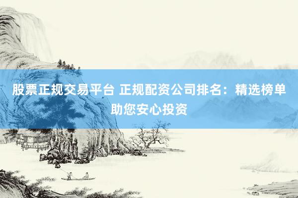 股票正规交易平台 正规配资公司排名:精选榜单助您安心投资