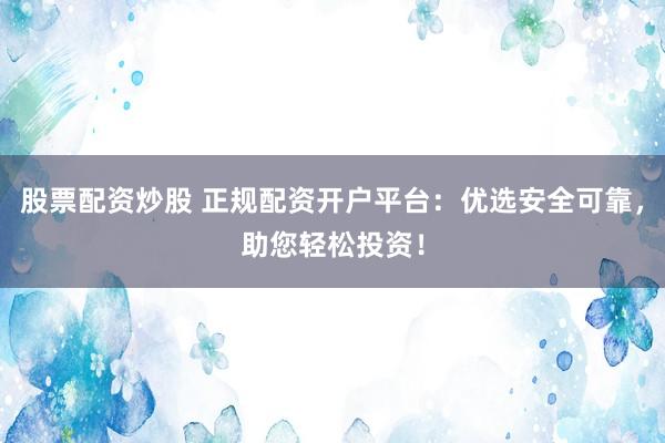 股票配资炒股 正规配资开户平台：优选安全可靠，助您轻松投资！