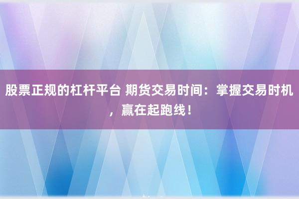 股票正规的杠杆平台 期货交易时间:掌握交易时机,赢在起跑线!