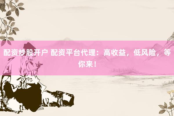 配资炒股开户 配资平台代理：高收益，低风险，等你来！