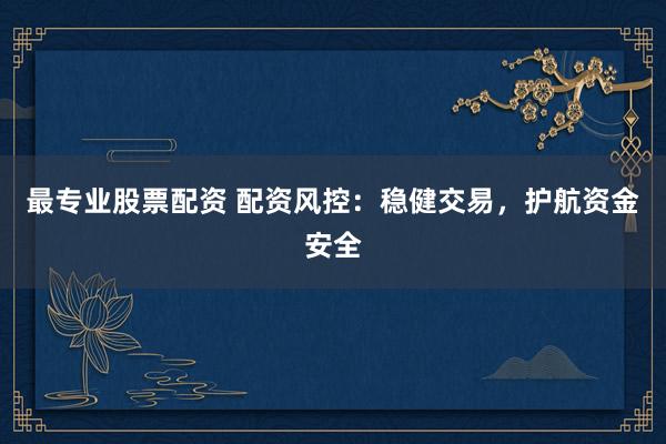 最专业股票配资 配资风控：稳健交易，护航资金安全