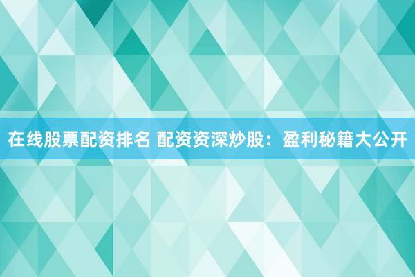 在线股票配资排名 配资资深炒股：盈利秘籍大公开