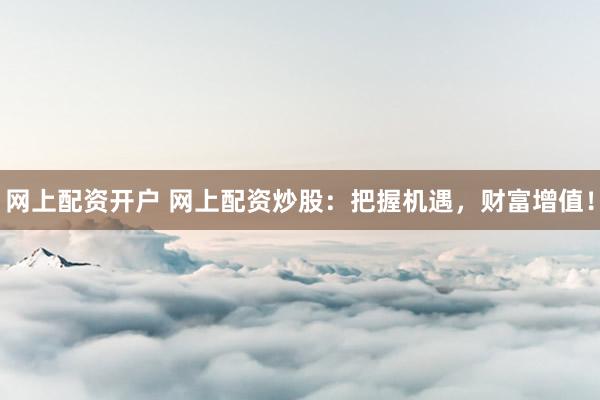 网上配资开户 网上配资炒股：把握机遇，财富增值！