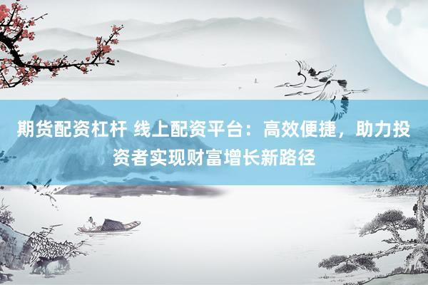 期货配资杠杆 线上配资平台：高效便捷，助力投资者实现财富增长新路径