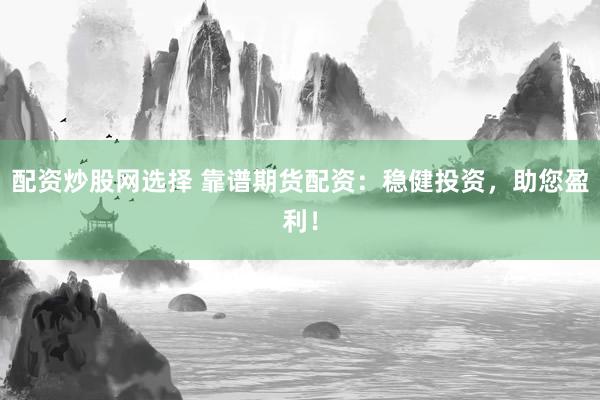 配资炒股网选择 靠谱期货配资：稳健投资，助您盈利！