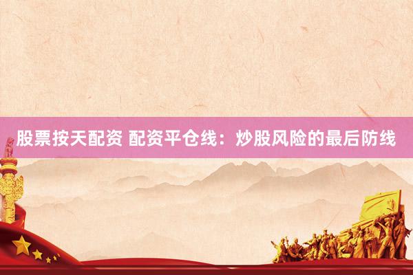 股票按天配资 配资平仓线：炒股风险的最后防线