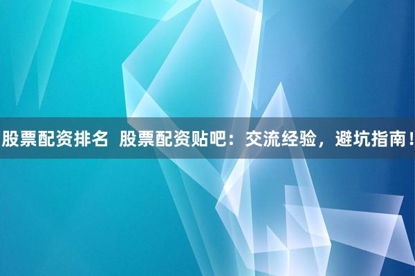 股票配资排名  股票配资贴吧：交流经验，避坑指南！