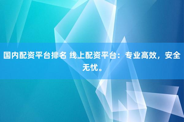 国内配资平台排名 线上配资平台：专业高效，安全无忧。