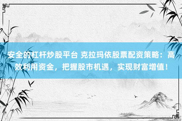 安全的杠杆炒股平台 克拉玛依股票配资策略:高效利用资金,把握股市机遇,实现财富增值!