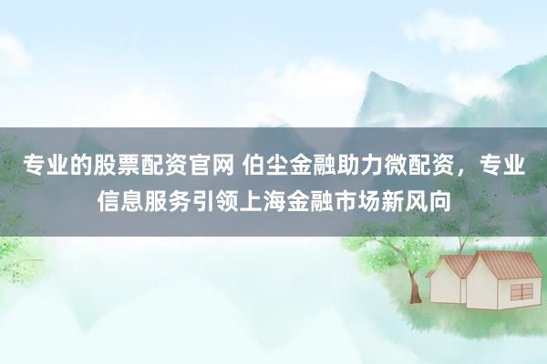 专业的股票配资官网 伯尘金融助力微配资，专业信息服务引领上海金融市场新风向