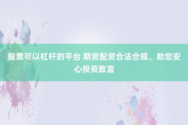 股票可以杠杆的平台 期货配资合法合规,助您安心投资致富