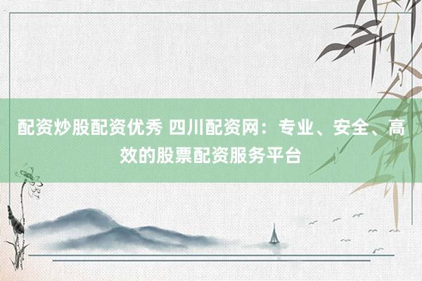 配资炒股配资优秀 四川配资网:专业、安全、高效的股票配资服务平台