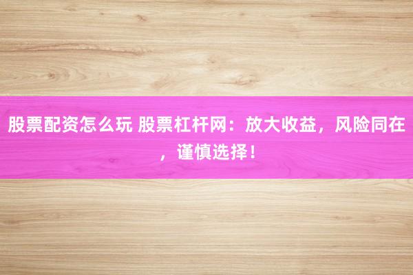 股票配资怎么玩 股票杠杆网：放大收益，风险同在，谨慎选择！