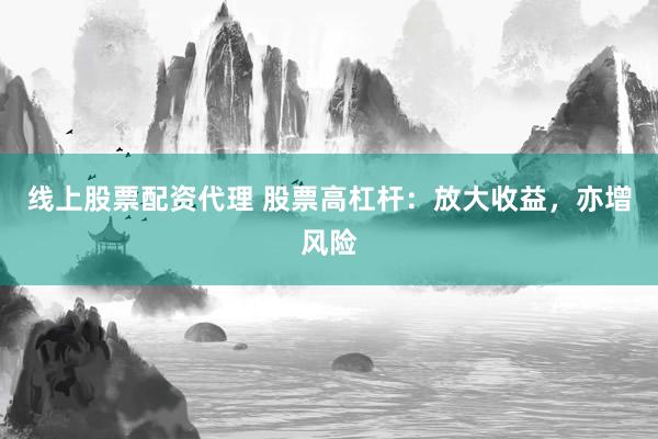 线上股票配资代理 股票高杠杆:放大收益,亦增风险