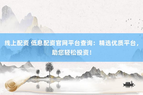 线上配资 低息配资官网平台查询：精选优质平台，助您轻松投资！