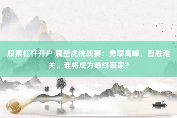 股票杠杆开户 赢壁虎挑战赛:勇攀高峰,智胜难关,谁将成为最终赢家?
