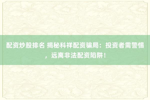 配资炒股排名 揭秘科祥配资骗局:投资者需警惕,远离非法配资陷阱!