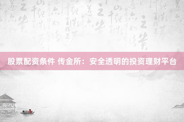 股票配资条件 传金所:安全透明的投资理财平台