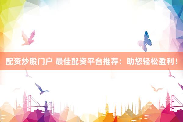 配资炒股门户 最佳配资平台推荐:助您轻松盈利!