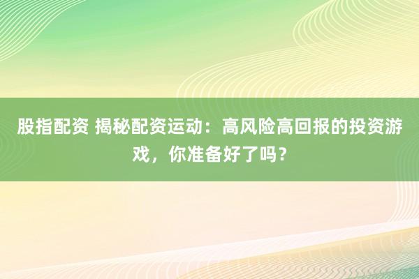 股指配资 揭秘配资运动:高风险高回报的投资游戏,你准备好了吗?