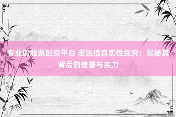 专业的股票配资平台 宏融信真实性探究:揭秘其背后的信誉与实力