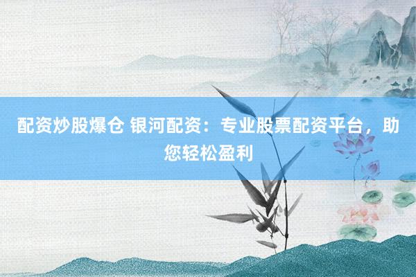 配资炒股爆仓 银河配资:专业股票配资平台,助您轻松盈利