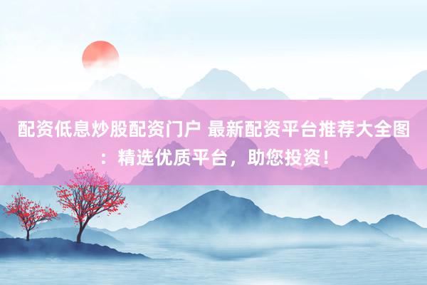 配资低息炒股配资门户 最新配资平台推荐大全图:精选优质平台,助您投资!