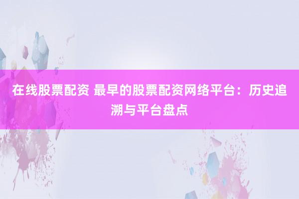 在线股票配资 最早的股票配资网络平台:历史追溯与平台盘点