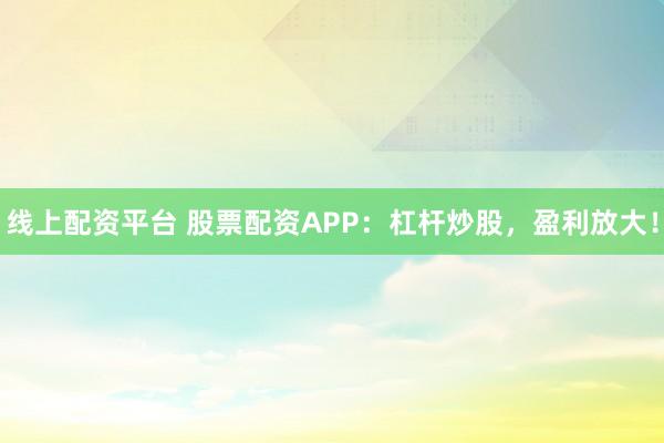 线上配资平台 股票配资APP:杠杆炒股,盈利放大!